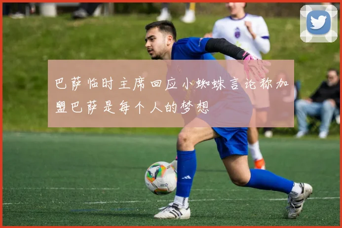 巴萨临时主席回应小蜘蛛言论称加盟巴萨是每个人的梦想