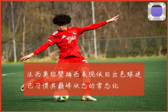 法西奥称赞梅西表现依旧出色球迷已习惯其巅峰状态的常态化
