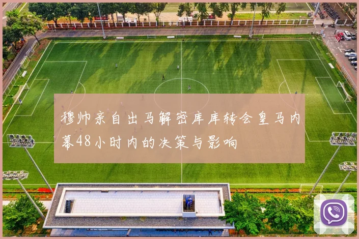 穆帅亲自出马解密库库转会皇马内幕48小时内的决策与影响