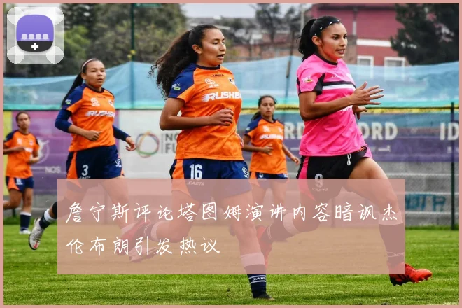詹宁斯评论塔图姆演讲内容暗讽杰伦布朗引发热议