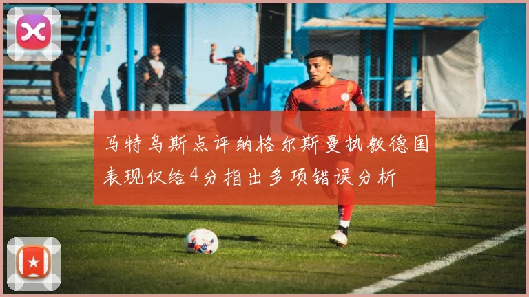 马特乌斯点评纳格尔斯曼执教德国表现仅给4分指出多项错误分析