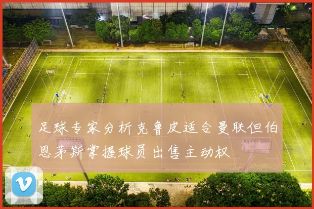 足球专家分析克鲁皮适合曼联但伯恩茅斯掌握球员出售主动权