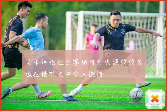 马卡评论杜兰赛场内外失误频频落选在情理之中令人惋惜