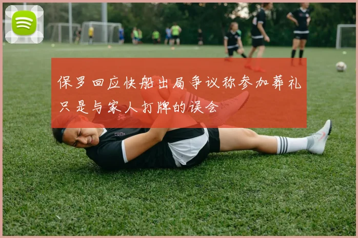 保罗回应快船出局争议称参加葬礼只是与家人打牌的误会