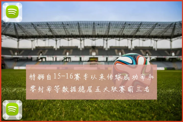 特狮自15-16赛季以来传球成功率和零封率等数据稳居五大联赛前三名