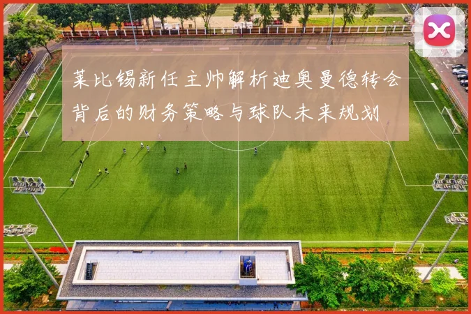 莱比锡新任主帅解析迪奥曼德转会背后的财务策略与球队未来规划