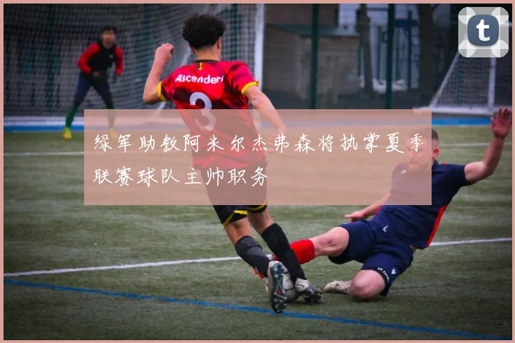绿军助教阿米尔杰弗森将执掌夏季联赛球队主帅职务