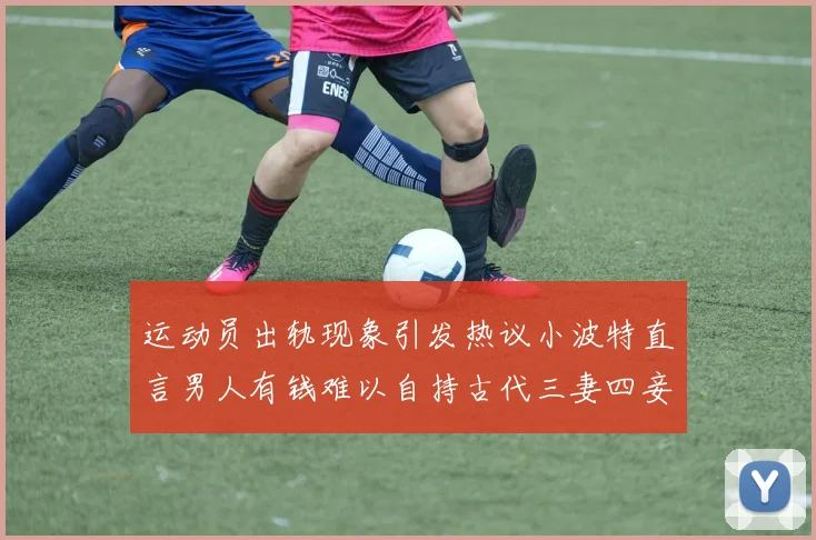 运动员出轨现象引发热议小波特直言男人有钱难以自持古代三妻四妾现象再现