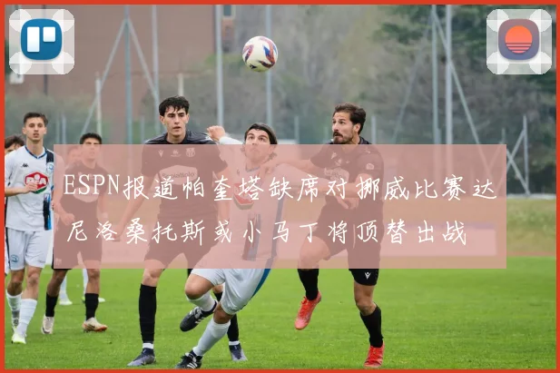 ESPN报道帕奎塔缺席对挪威比赛达尼洛桑托斯或小马丁将顶替出战