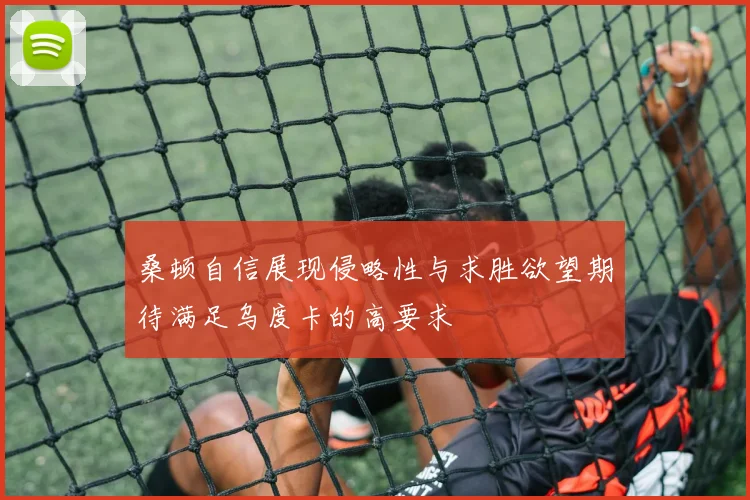 桑顿自信展现侵略性与求胜欲望期待满足乌度卡的高要求