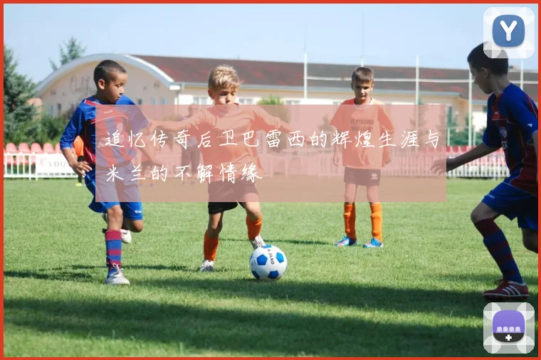 追忆传奇后卫巴雷西的辉煌生涯与米兰的不解情缘