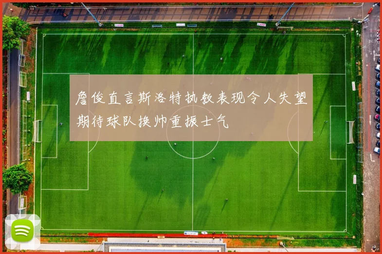 詹俊直言斯洛特执教表现令人失望期待球队换帅重振士气