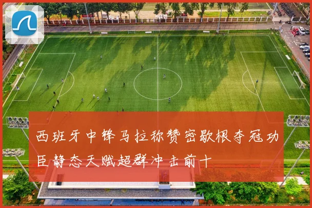 西班牙中锋马拉称赞密歇根夺冠功臣静态天赋超群冲击前十