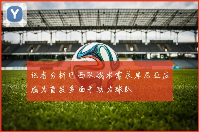 记者分析巴西队战术需求库尼亚应成为首发多面手助力球队