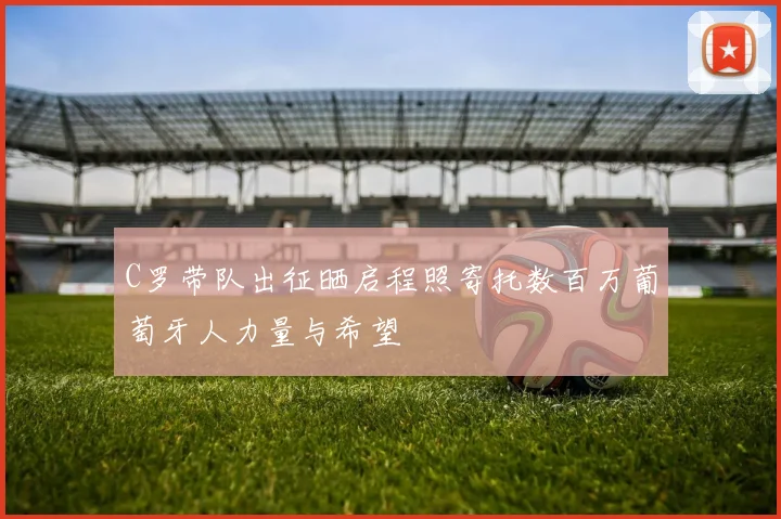 C罗带队出征晒启程照寄托数百万葡萄牙人力量与希望