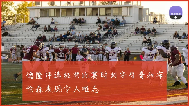 德隆评选经典比赛时刻字母哥和布伦森表现令人难忘