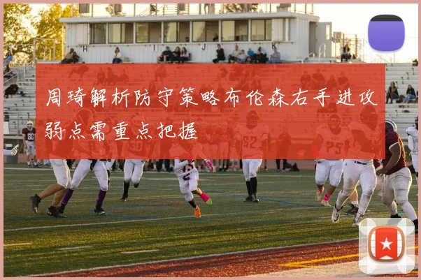 周琦解析防守策略布伦森右手进攻弱点需重点把握