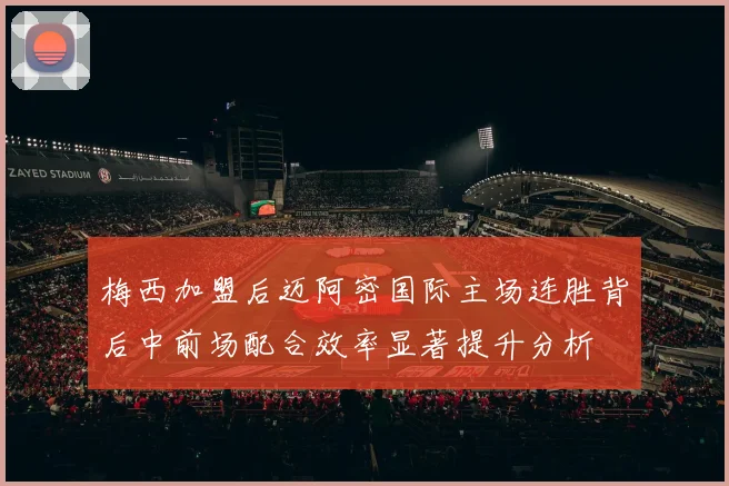 梅西加盟后迈阿密国际主场连胜背后中前场配合效率显著提升分析