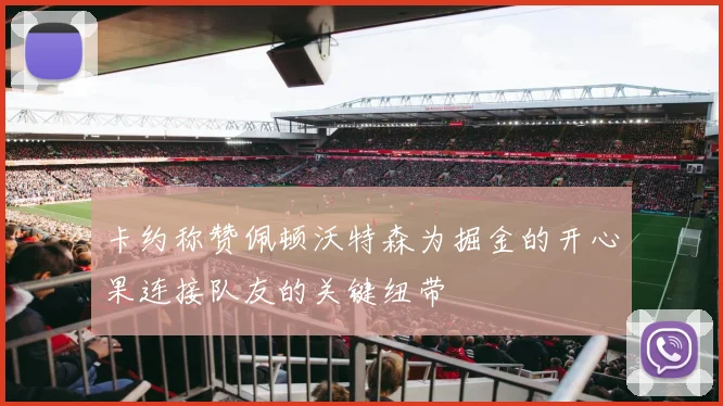 卡约称赞佩顿沃特森为掘金的开心果连接队友的关键纽带