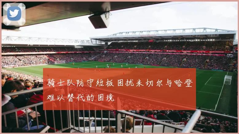 骑士队防守短板困扰米切尔与哈登难以替代的困境