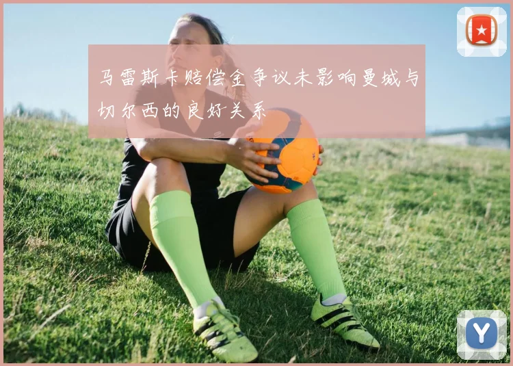 马雷斯卡赔偿金争议未影响曼城与切尔西的良好关系