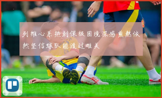 列维心系热刺保级困境深感煎熬依然坚信球队能渡过难关