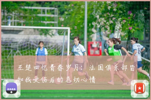 王楚回忆青春岁月：法国俱乐部皆知我受伤后的急切心情