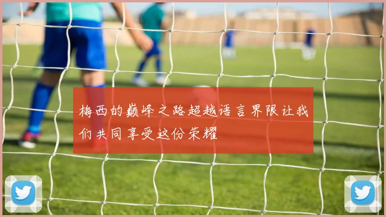 梅西的巅峰之路超越语言界限让我们共同享受这份荣耀